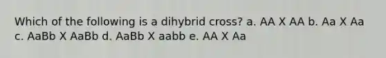 Which of the following is a dihybrid cross? a. AA X AA b. Aa X Aa c. AaBb X AaBb d. AaBb X aabb e. AA X Aa