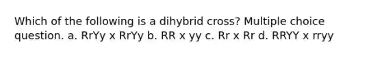 Which of the following is a dihybrid cross? Multiple choice question. a. RrYy x RrYy b. RR x yy c. Rr x Rr d. RRYY x rryy