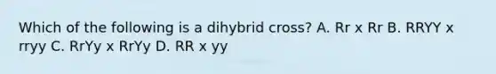 Which of the following is a dihybrid cross? A. Rr x Rr B. RRYY x rryy C. RrYy x RrYy D. RR x yy