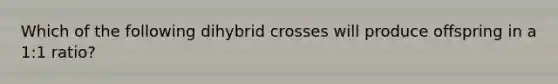 Which of the following dihybrid crosses will produce offspring in a 1:1 ratio?