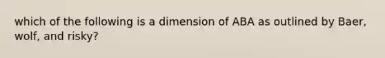 which of the following is a dimension of ABA as outlined by Baer, wolf, and risky?