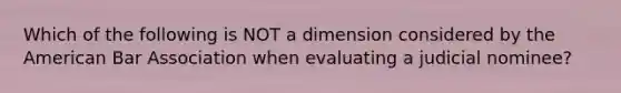 Which of the following is NOT a dimension considered by the American Bar Association when evaluating a judicial nominee?