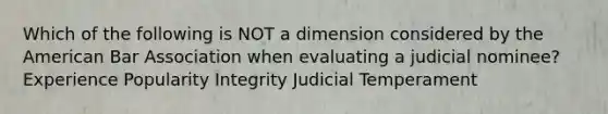 Which of the following is NOT a dimension considered by the American Bar Association when evaluating a judicial nominee? Experience Popularity Integrity Judicial Temperament