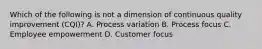 Which of the following is not a dimension of continuous quality improvement (CQI)? A. Process variation B. Process focus C. Employee empowerment D. Customer focus