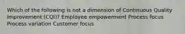 Which of the following is not a dimension of Continuous Quality Improvement (CQI)? Employee empowerment Process focus Process variation Customer focus