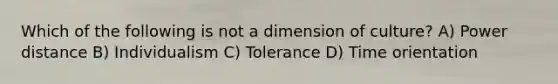 Which of the following is not a dimension of culture? A) Power distance B) Individualism C) Tolerance D) Time orientation