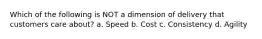 Which of the following is NOT a dimension of delivery that customers care about? a. Speed b. Cost c. Consistency d. Agility