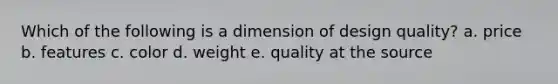 Which of the following is a dimension of design quality? a. price b. features c. color d. weight e. quality at the source