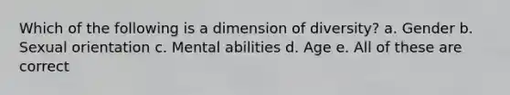 Which of the following is a dimension of diversity? a. Gender b. Sexual orientation c. Mental abilities d. Age e. All of these are correct