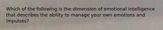 Which of the following is the dimension of emotional intelligence that describes the ability to manage your own emotions and impulses?