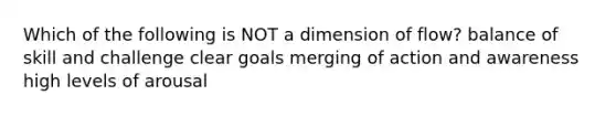 Which of the following is NOT a dimension of flow? balance of skill and challenge clear goals merging of action and awareness high levels of arousal