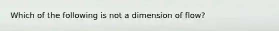 Which of the following is not a dimension of flow?