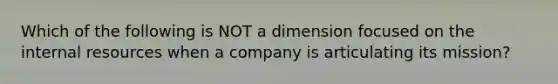 Which of the following is NOT a dimension focused on the internal resources when a company is articulating its mission?