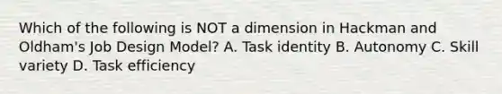 Which of the following is NOT a dimension in Hackman and Oldham's Job Design Model? A. Task identity B. Autonomy C. Skill variety D. Task efficiency