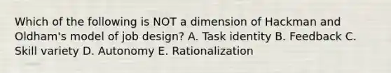 Which of the following is NOT a dimension of Hackman and Oldham's model of job design? A. Task identity B. Feedback C. Skill variety D. Autonomy E. Rationalization