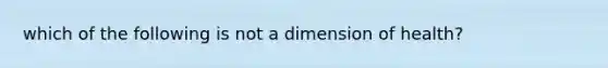 which of the following is not a dimension of health?