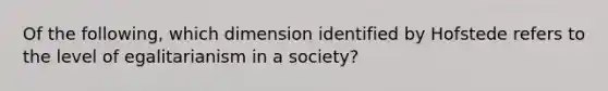 Of the following, which dimension identified by Hofstede refers to the level of egalitarianism in a society?