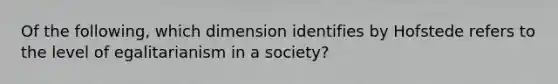 Of the following, which dimension identifies by Hofstede refers to the level of egalitarianism in a society?