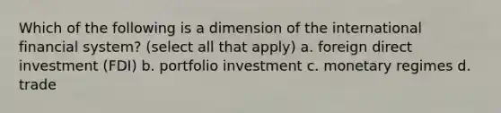 Which of the following is a dimension of the international financial system? (select all that apply) a. foreign direct investment (FDI) b. portfolio investment c. monetary regimes d. trade