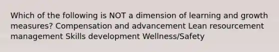 Which of the following is NOT a dimension of learning and growth measures? Compensation and advancement Lean resourcement management Skills development Wellness/Safety