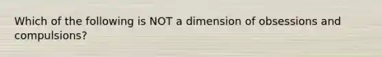 Which of the following is NOT a dimension of obsessions and compulsions?