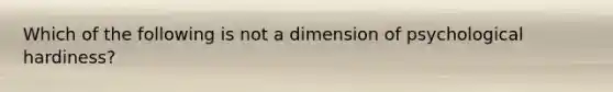 Which of the following is not a dimension of psychological hardiness?