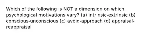 Which of the following is NOT a dimension on which psychological motivations vary? (a) intrinsic-extrinsic (b) conscious-unconscious (c) avoid-approach (d) appraisal-reappraisal