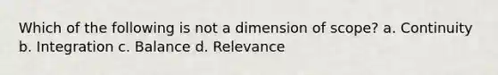 Which of the following is not a dimension of scope? a. Continuity b. Integration c. Balance d. Relevance