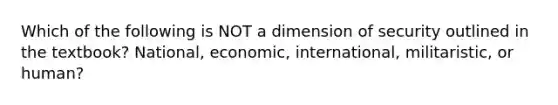 Which of the following is NOT a dimension of security outlined in the textbook? National, economic, international, militaristic, or human?