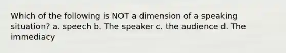 Which of the following is NOT a dimension of a speaking situation? a. speech b. The speaker c. the audience d. The immediacy