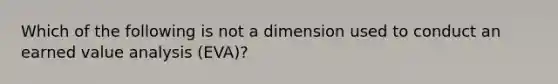 Which of the following is not a dimension used to conduct an earned value analysis (EVA)?