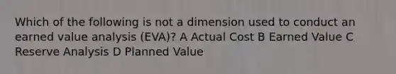 Which of the following is not a dimension used to conduct an earned value analysis (EVA)? A Actual Cost B Earned Value C Reserve Analysis D Planned Value