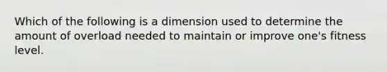 Which of the following is a dimension used to determine the amount of overload needed to maintain or improve one's fitness level.