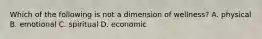 Which of the following is not a dimension of wellness? A. physical B. emotional C. spiritual D. economic