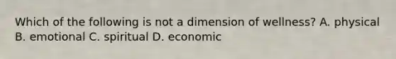 Which of the following is not a dimension of wellness? A. physical B. emotional C. spiritual D. economic