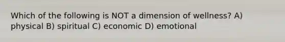 Which of the following is NOT a dimension of wellness? A) physical B) spiritual C) economic D) emotional