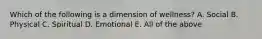 Which of the following is a dimension of wellness? A. Social B. Physical C. Spiritual D. Emotional E. All of the above