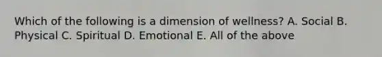 Which of the following is a dimension of wellness? A. Social B. Physical C. Spiritual D. Emotional E. All of the above