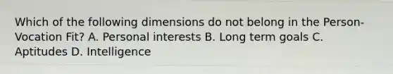 Which of the following dimensions do not belong in the Person-Vocation Fit? A. Personal interests B. Long term goals C. Aptitudes D. Intelligence