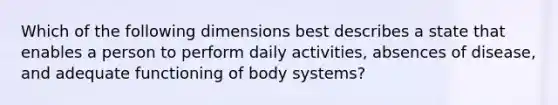 Which of the following dimensions best describes a state that enables a person to perform daily activities, absences of disease, and adequate functioning of body systems?