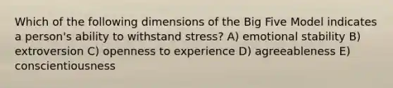 Which of the following dimensions of the Big Five Model indicates a person's ability to withstand stress? A) emotional stability B) extroversion C) openness to experience D) agreeableness E) conscientiousness