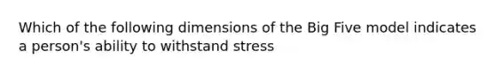 Which of the following dimensions of the Big Five model indicates a person's ability to withstand stress