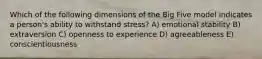 Which of the following dimensions of the Big Five model indicates a person's ability to withstand stress? A) emotional stability B) extraversion C) openness to experience D) agreeableness E) conscientiousness