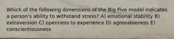 Which of the following dimensions of <a href='https://www.questionai.com/knowledge/kpV76opbAp-the-big-five' class='anchor-knowledge'>the big five</a> model indicates a person's ability to withstand stress? A) emotional stability B) extraversion C) openness to experience D) agreeableness E) conscientiousness