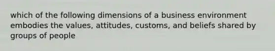 which of the following dimensions of a business environment embodies the values, attitudes, customs, and beliefs shared by groups of people