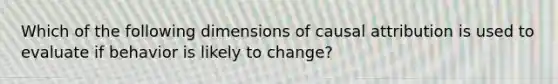 Which of the following dimensions of causal attribution is used to evaluate if behavior is likely to change?