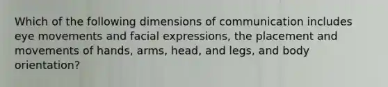 Which of the following dimensions of communication includes eye movements and facial expressions, the placement and movements of hands, arms, head, and legs, and body orientation?