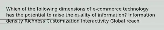 Which of the following dimensions of e-commerce technology has the potential to raise the quality of information? Information density Richness Customization Interactivity Global reach