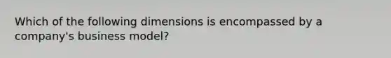 Which of the following dimensions is encompassed by a company's business model?