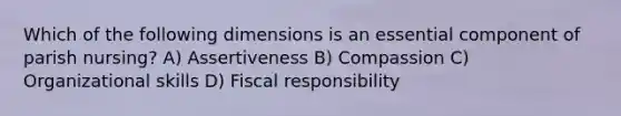 Which of the following dimensions is an essential component of parish nursing? A) Assertiveness B) Compassion C) Organizational skills D) Fiscal responsibility